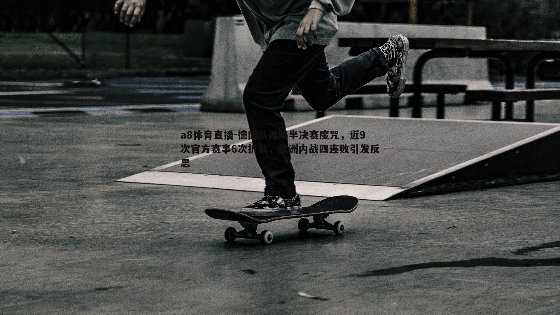 德国队再陷半决赛魔咒，近9次官方赛事6次折戟，欧洲内战四连败引发反思